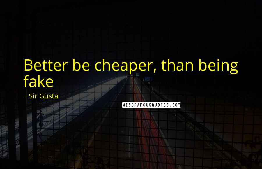 Sir Gusta Quotes: Better be cheaper, than being fake