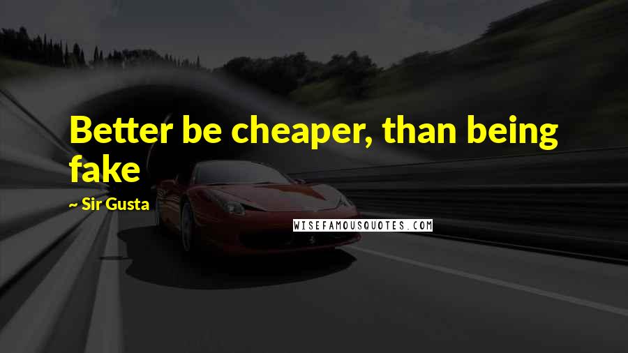 Sir Gusta Quotes: Better be cheaper, than being fake