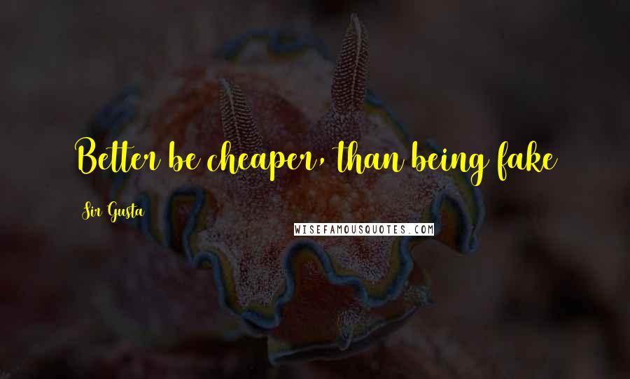 Sir Gusta Quotes: Better be cheaper, than being fake