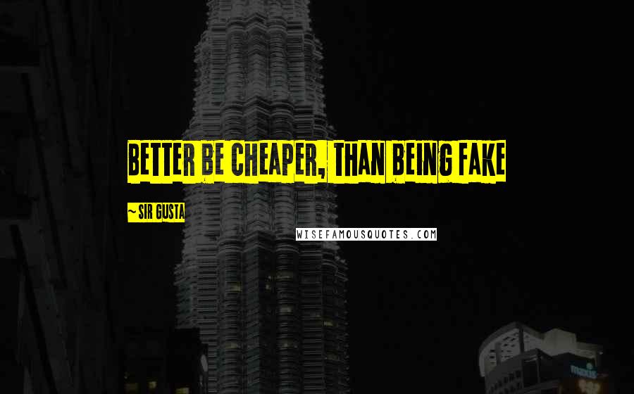 Sir Gusta Quotes: Better be cheaper, than being fake