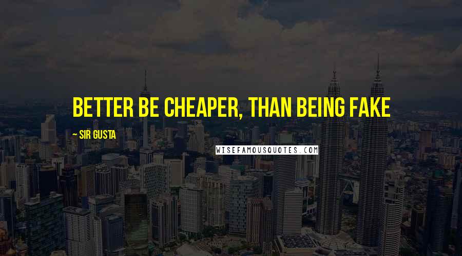 Sir Gusta Quotes: Better be cheaper, than being fake