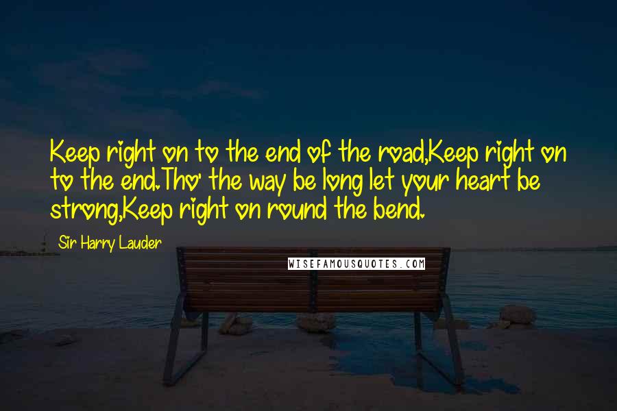 Sir Harry Lauder Quotes: Keep right on to the end of the road,Keep right on to the end.Tho' the way be long let your heart be strong,Keep right on round the bend.