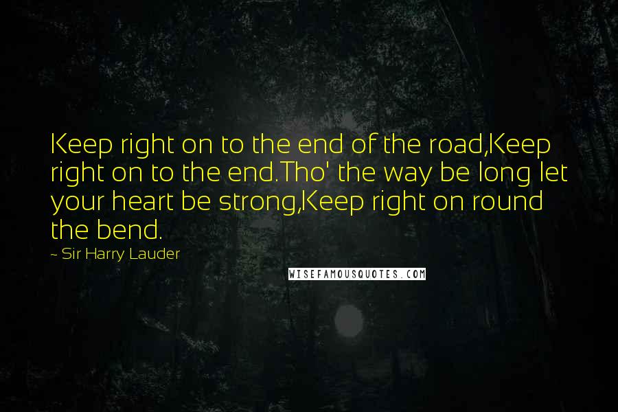 Sir Harry Lauder Quotes: Keep right on to the end of the road,Keep right on to the end.Tho' the way be long let your heart be strong,Keep right on round the bend.