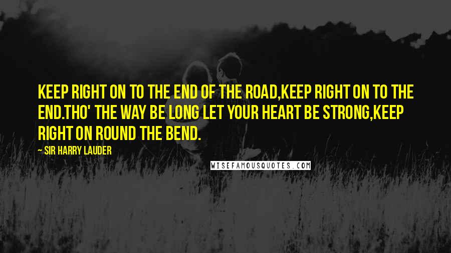Sir Harry Lauder Quotes: Keep right on to the end of the road,Keep right on to the end.Tho' the way be long let your heart be strong,Keep right on round the bend.