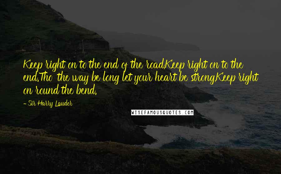 Sir Harry Lauder Quotes: Keep right on to the end of the road,Keep right on to the end.Tho' the way be long let your heart be strong,Keep right on round the bend.