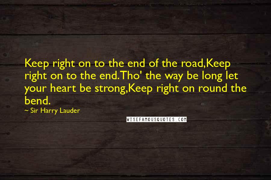 Sir Harry Lauder Quotes: Keep right on to the end of the road,Keep right on to the end.Tho' the way be long let your heart be strong,Keep right on round the bend.