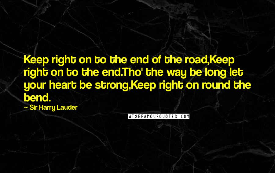 Sir Harry Lauder Quotes: Keep right on to the end of the road,Keep right on to the end.Tho' the way be long let your heart be strong,Keep right on round the bend.