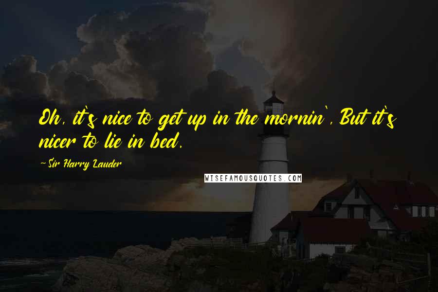 Sir Harry Lauder Quotes: Oh, it's nice to get up in the mornin', But it's nicer to lie in bed.