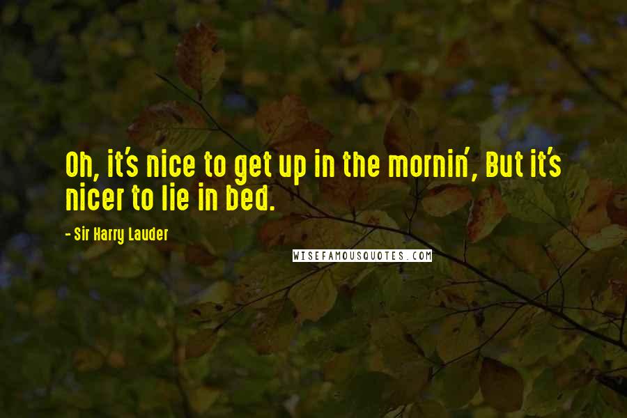 Sir Harry Lauder Quotes: Oh, it's nice to get up in the mornin', But it's nicer to lie in bed.