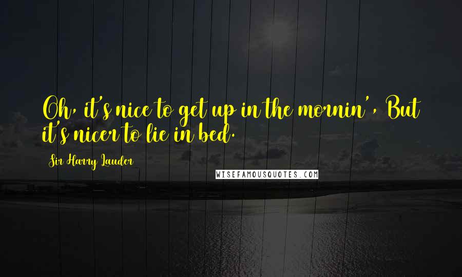 Sir Harry Lauder Quotes: Oh, it's nice to get up in the mornin', But it's nicer to lie in bed.