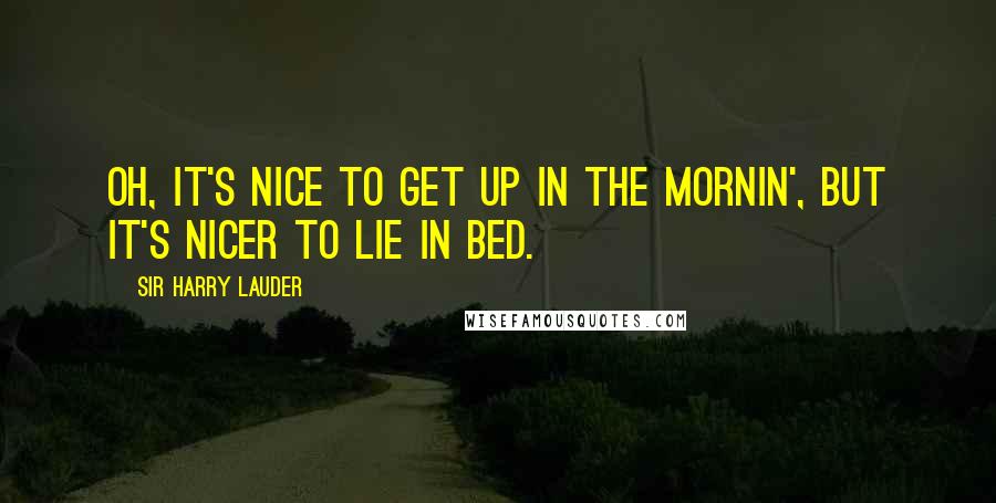 Sir Harry Lauder Quotes: Oh, it's nice to get up in the mornin', But it's nicer to lie in bed.