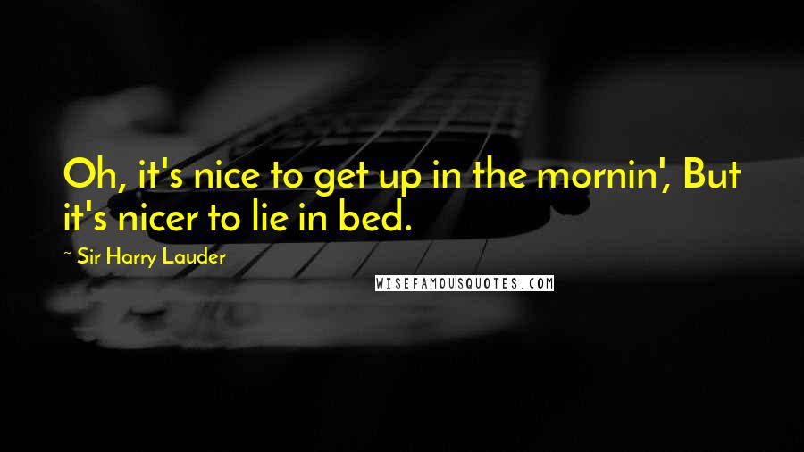 Sir Harry Lauder Quotes: Oh, it's nice to get up in the mornin', But it's nicer to lie in bed.