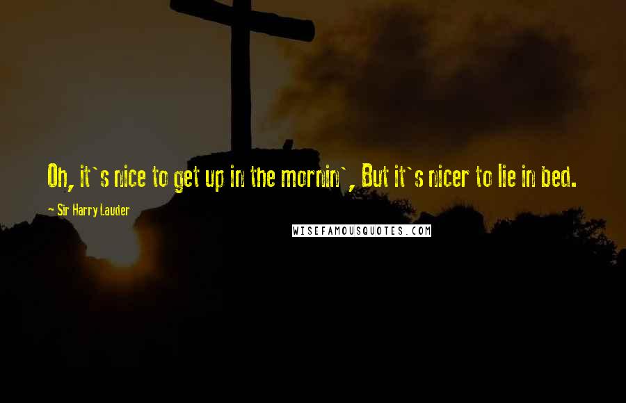 Sir Harry Lauder Quotes: Oh, it's nice to get up in the mornin', But it's nicer to lie in bed.