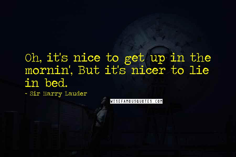 Sir Harry Lauder Quotes: Oh, it's nice to get up in the mornin', But it's nicer to lie in bed.