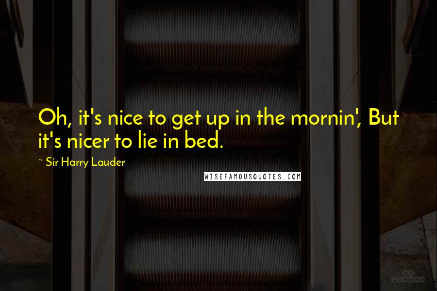 Sir Harry Lauder Quotes: Oh, it's nice to get up in the mornin', But it's nicer to lie in bed.