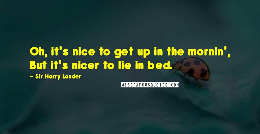 Sir Harry Lauder Quotes: Oh, it's nice to get up in the mornin', But it's nicer to lie in bed.