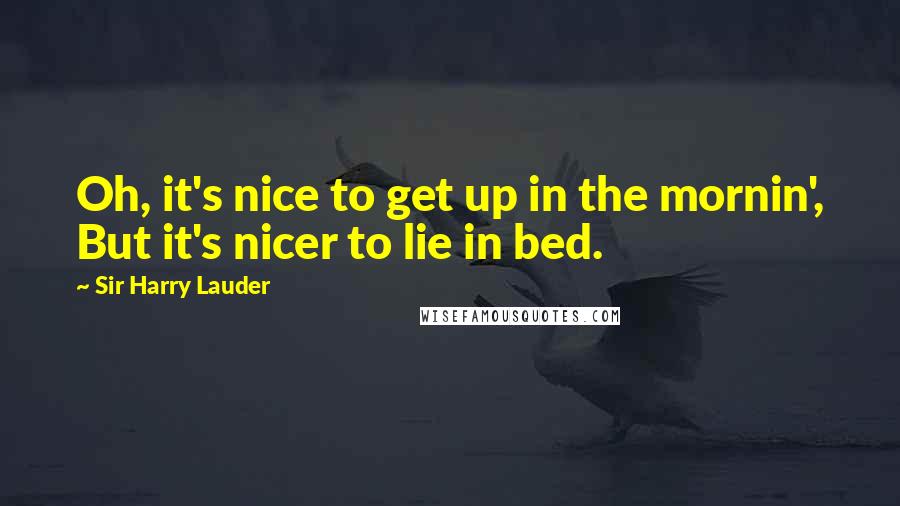 Sir Harry Lauder Quotes: Oh, it's nice to get up in the mornin', But it's nicer to lie in bed.