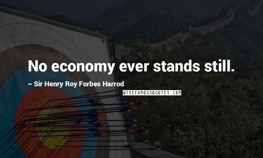 Sir Henry Roy Forbes Harrod Quotes: No economy ever stands still.