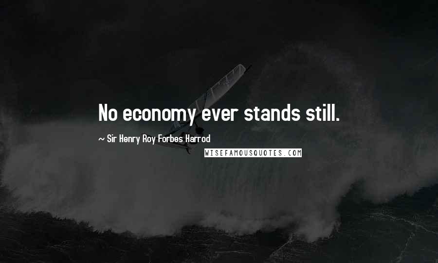 Sir Henry Roy Forbes Harrod Quotes: No economy ever stands still.