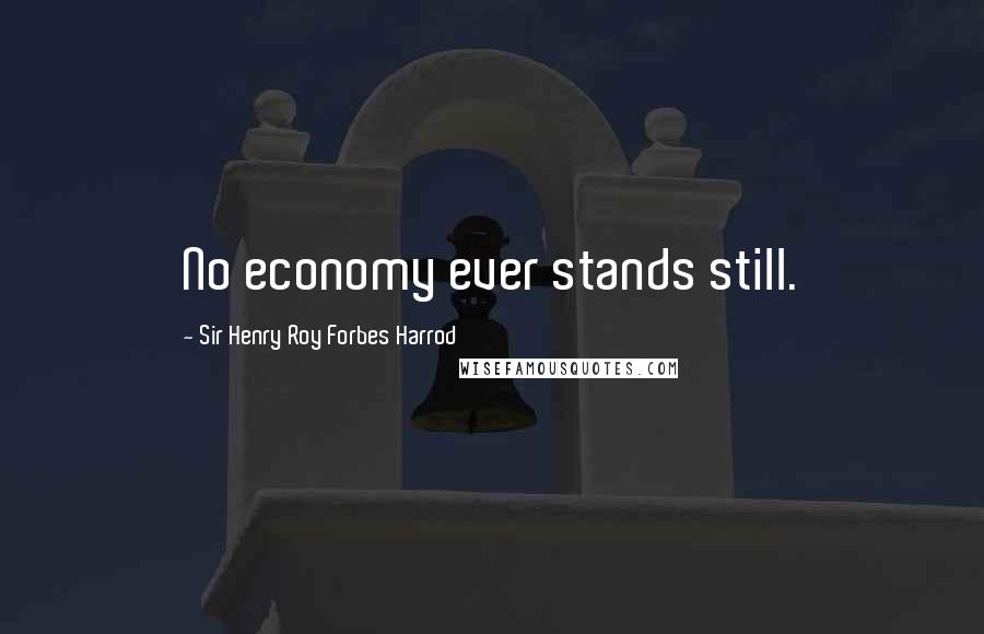Sir Henry Roy Forbes Harrod Quotes: No economy ever stands still.