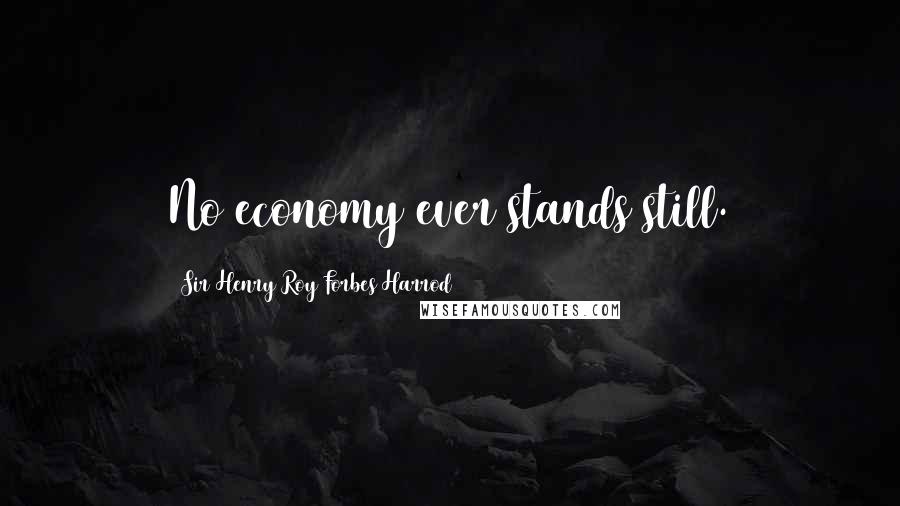 Sir Henry Roy Forbes Harrod Quotes: No economy ever stands still.