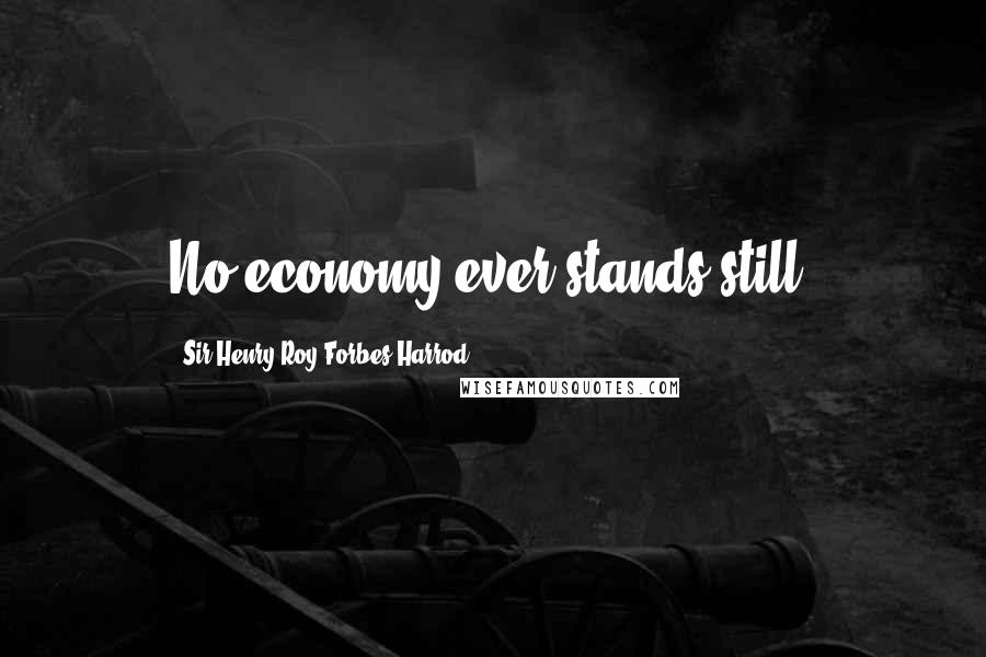 Sir Henry Roy Forbes Harrod Quotes: No economy ever stands still.