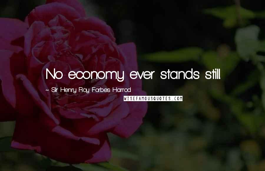 Sir Henry Roy Forbes Harrod Quotes: No economy ever stands still.