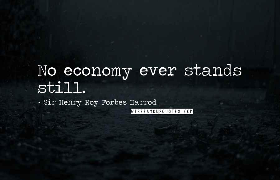 Sir Henry Roy Forbes Harrod Quotes: No economy ever stands still.