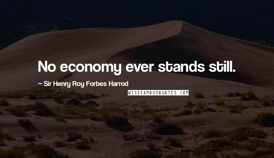 Sir Henry Roy Forbes Harrod Quotes: No economy ever stands still.