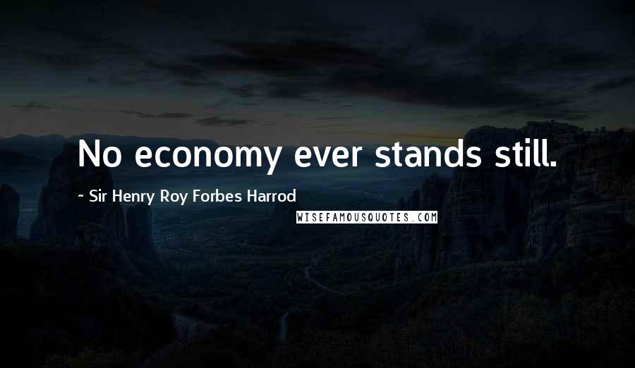 Sir Henry Roy Forbes Harrod Quotes: No economy ever stands still.