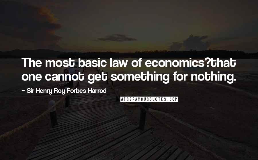 Sir Henry Roy Forbes Harrod Quotes: The most basic law of economics?that one cannot get something for nothing.