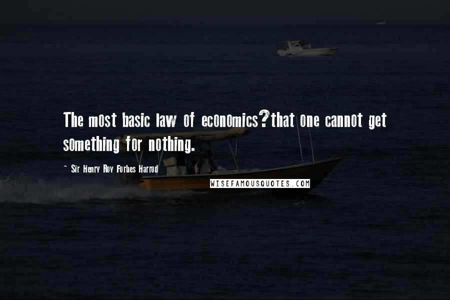 Sir Henry Roy Forbes Harrod Quotes: The most basic law of economics?that one cannot get something for nothing.