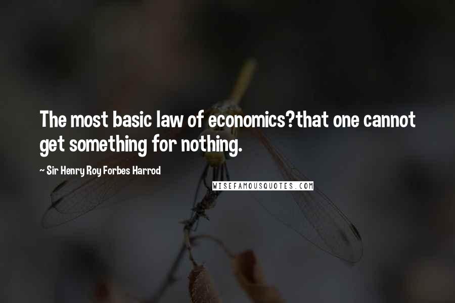 Sir Henry Roy Forbes Harrod Quotes: The most basic law of economics?that one cannot get something for nothing.