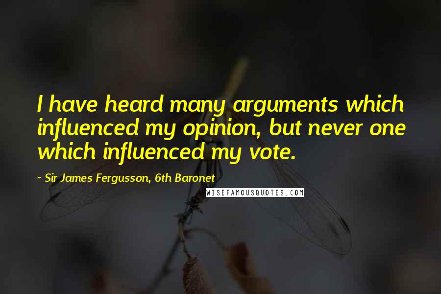 Sir James Fergusson, 6th Baronet Quotes: I have heard many arguments which influenced my opinion, but never one which influenced my vote.