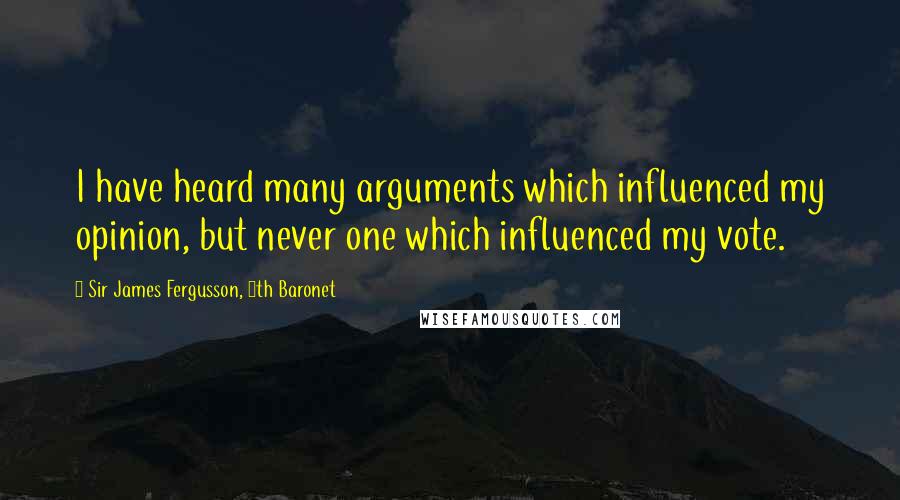 Sir James Fergusson, 6th Baronet Quotes: I have heard many arguments which influenced my opinion, but never one which influenced my vote.