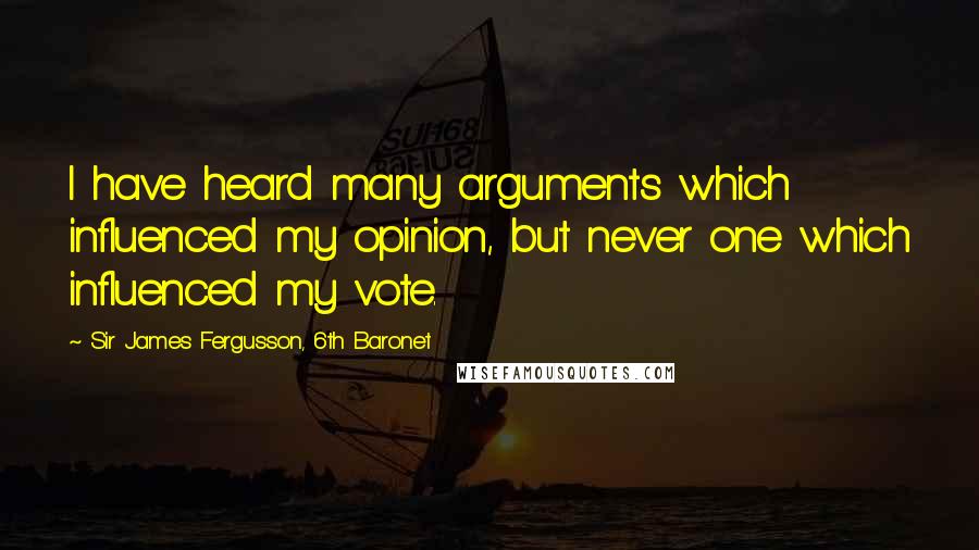 Sir James Fergusson, 6th Baronet Quotes: I have heard many arguments which influenced my opinion, but never one which influenced my vote.