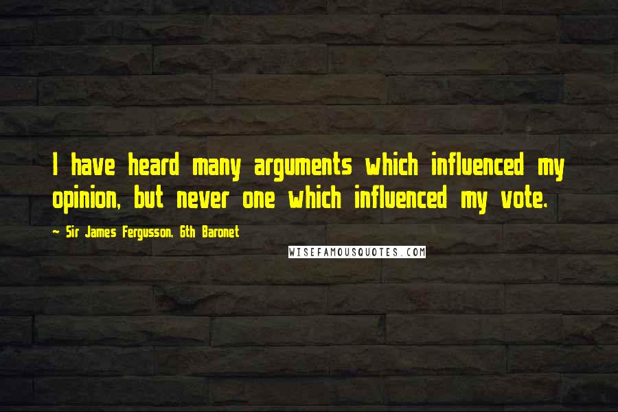 Sir James Fergusson, 6th Baronet Quotes: I have heard many arguments which influenced my opinion, but never one which influenced my vote.