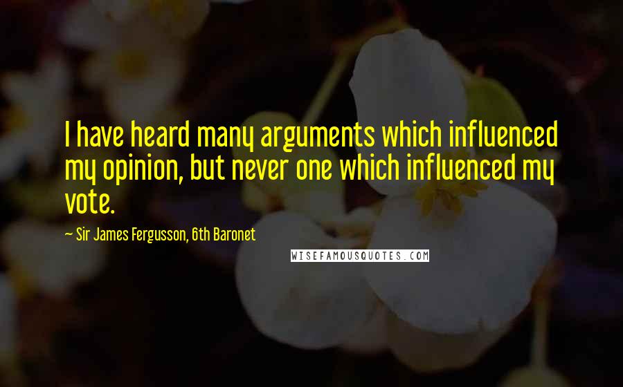 Sir James Fergusson, 6th Baronet Quotes: I have heard many arguments which influenced my opinion, but never one which influenced my vote.