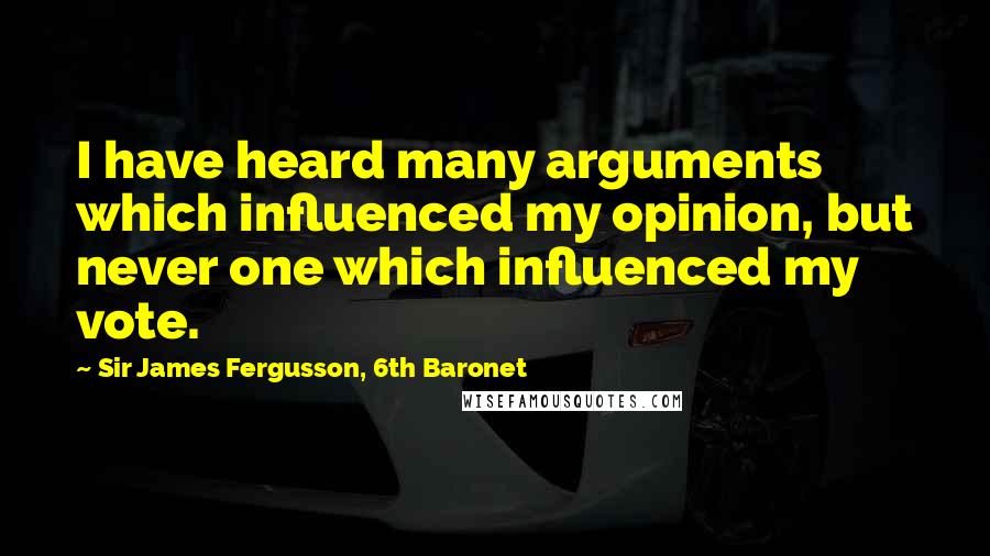 Sir James Fergusson, 6th Baronet Quotes: I have heard many arguments which influenced my opinion, but never one which influenced my vote.