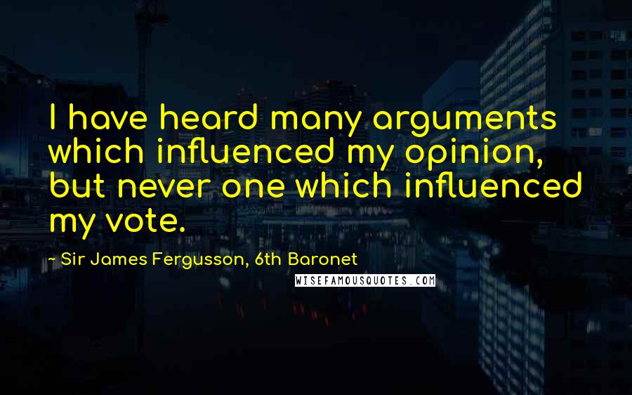 Sir James Fergusson, 6th Baronet Quotes: I have heard many arguments which influenced my opinion, but never one which influenced my vote.