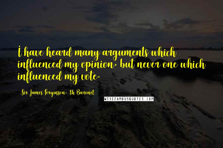 Sir James Fergusson, 6th Baronet Quotes: I have heard many arguments which influenced my opinion, but never one which influenced my vote.