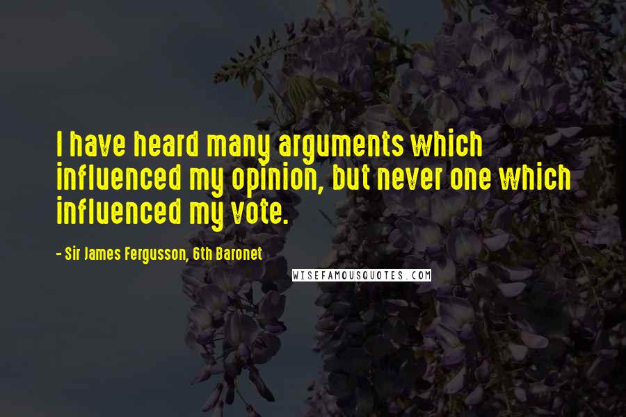 Sir James Fergusson, 6th Baronet Quotes: I have heard many arguments which influenced my opinion, but never one which influenced my vote.