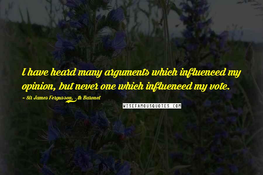 Sir James Fergusson, 6th Baronet Quotes: I have heard many arguments which influenced my opinion, but never one which influenced my vote.