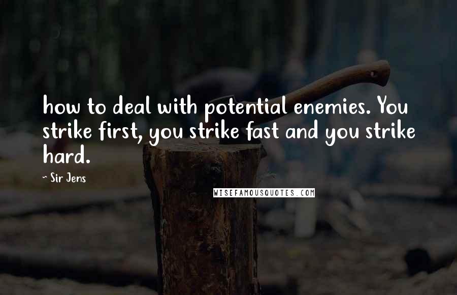 Sir Jens Quotes: how to deal with potential enemies. You strike first, you strike fast and you strike hard.