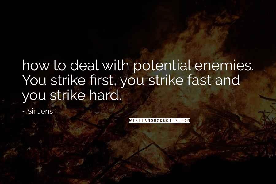 Sir Jens Quotes: how to deal with potential enemies. You strike first, you strike fast and you strike hard.