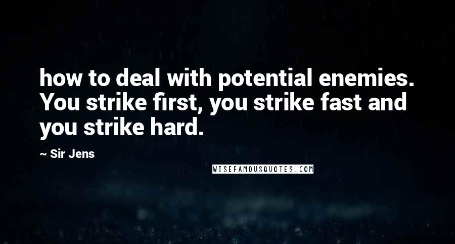 Sir Jens Quotes: how to deal with potential enemies. You strike first, you strike fast and you strike hard.