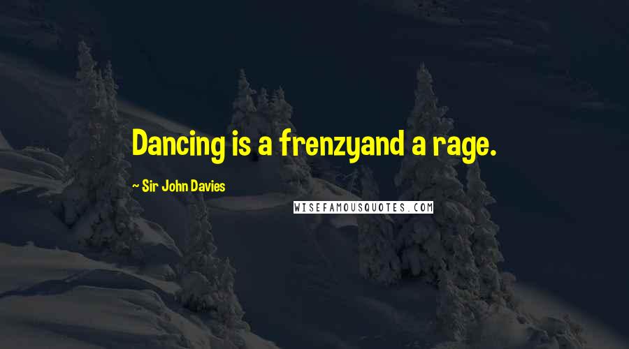 Sir John Davies Quotes: Dancing is a frenzyand a rage.