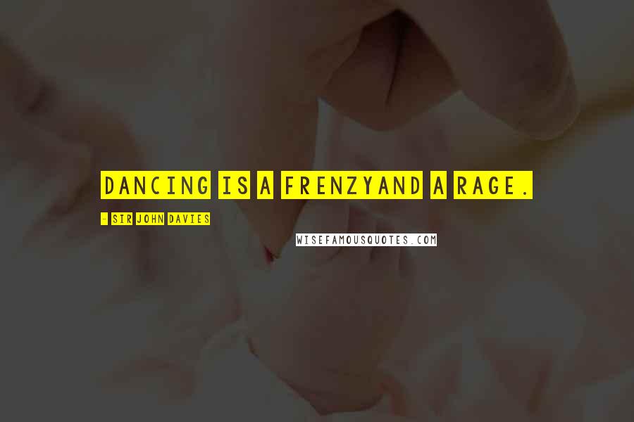 Sir John Davies Quotes: Dancing is a frenzyand a rage.