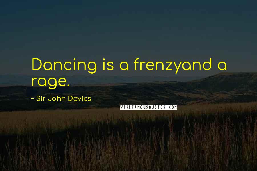 Sir John Davies Quotes: Dancing is a frenzyand a rage.