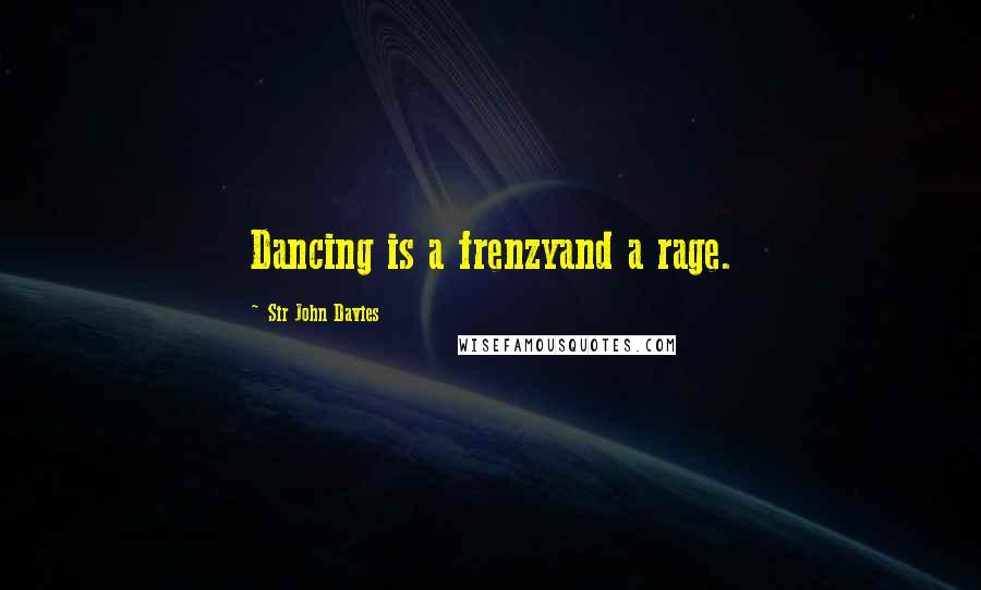 Sir John Davies Quotes: Dancing is a frenzyand a rage.